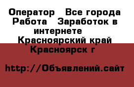 Оператор - Все города Работа » Заработок в интернете   . Красноярский край,Красноярск г.